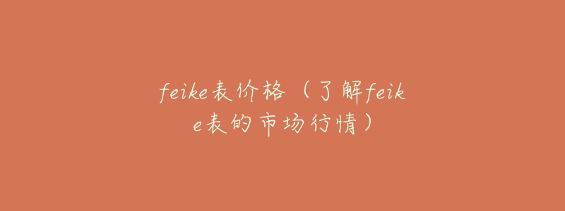 feike表價(jià)格（了解feike表的市場(chǎng)行情）