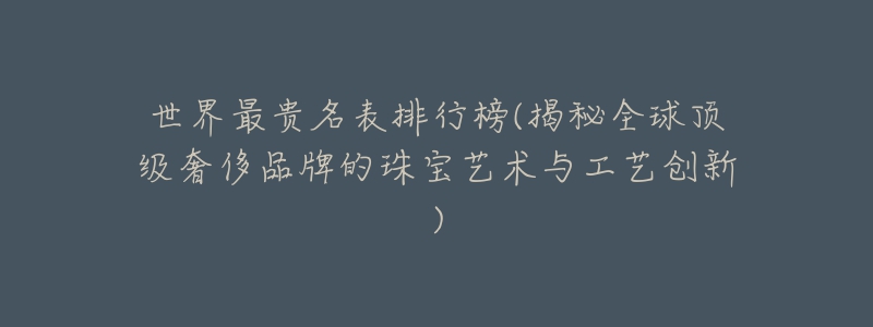 世界最貴名表排行榜(揭秘全球頂級奢侈品牌的珠寶藝術與工藝創(chuàng)新)