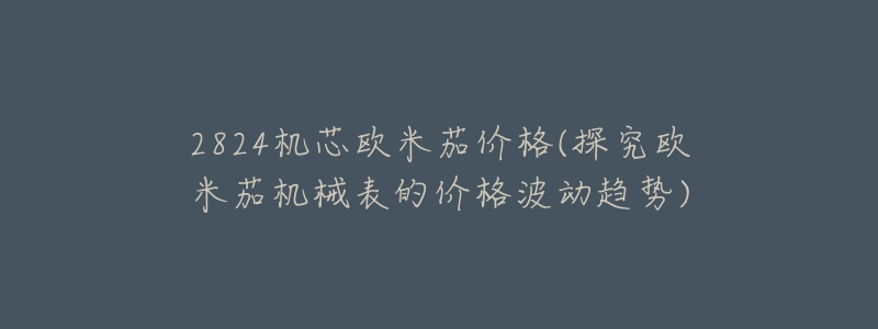 2824機芯歐米茄價格(探究歐米茄機械表的價格波動趨勢)