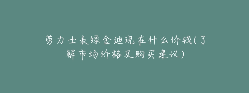 勞力士表綠金迪現(xiàn)在什么價(jià)錢(了解市場(chǎng)價(jià)格及購(gòu)買建議)