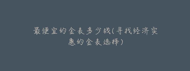 最便宜的金表多少錢(qián)(尋找經(jīng)濟(jì)實(shí)惠的金表選擇)