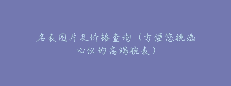 名表圖片及價格查詢（方便您挑選心儀的高端腕表）