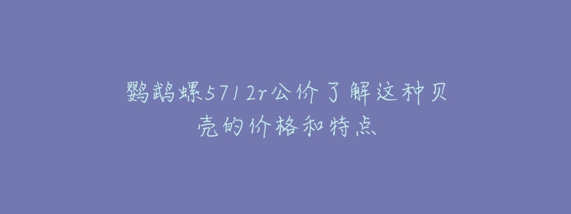 鸚鵡螺5712r公價了解這種貝殼的價格和特點