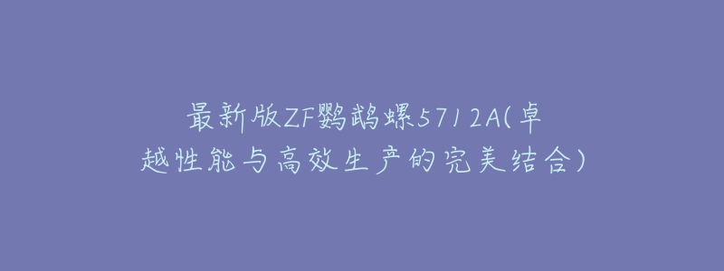 最新版ZF鸚鵡螺5712A(卓越性能與高效生產(chǎn)的完美結合)