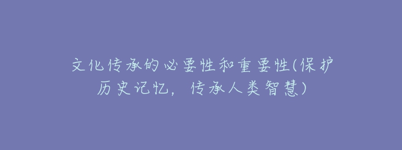 文化傳承的必要性和重要性(保護(hù)歷史記憶，傳承人類智慧)