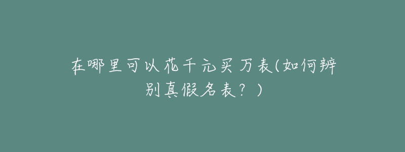 在哪里可以花千元買萬表(如何辨別真假名表？)