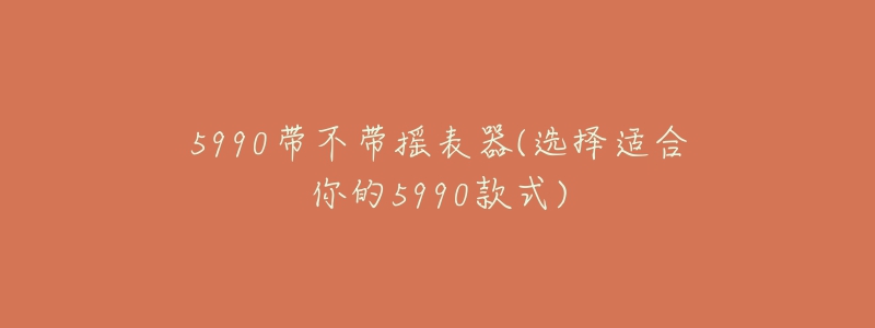 5990帶不帶搖表器(選擇適合你的5990款式)