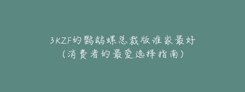 3KZF的鸚鵡螺總裁版誰家最好(消費(fèi)者的最愛選擇指南)