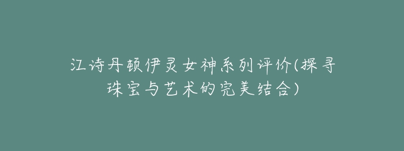 江詩(shī)丹頓伊靈女神系列評(píng)價(jià)(探尋珠寶與藝術(shù)的完美結(jié)合)