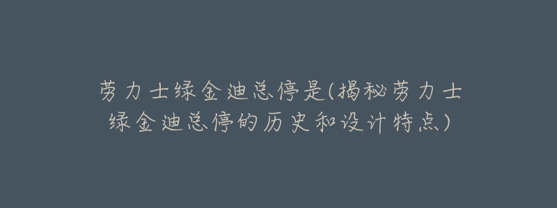 勞力士綠金迪總停是(揭秘勞力士綠金迪總停的歷史和設(shè)計特點)