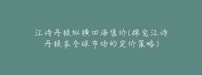 江詩(shī)丹頓縱橫四海售價(jià)(探究江詩(shī)丹頓在全球市場(chǎng)的定價(jià)策略)