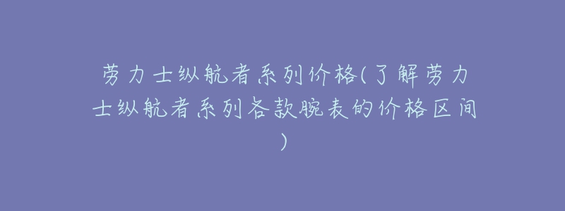 勞力士縱航者系列價格(了解勞力士縱航者系列各款腕表的價格區(qū)間)