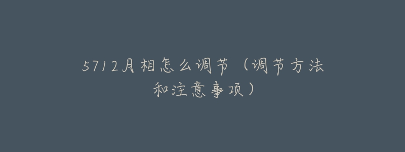 5712月相怎么調(diào)節(jié)（調(diào)節(jié)方法和注意事項）