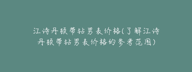 江詩丹頓帶鉆男表價格(了解江詩丹頓帶鉆男表價格的參考范圍)