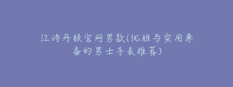 江詩丹頓官網(wǎng)男款(優(yōu)雅與實用兼?zhèn)涞哪惺渴直硗扑])