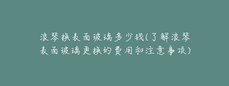 浪琴換表面玻璃多少錢(了解浪琴表面玻璃更換的費(fèi)用和注意事項(xiàng))