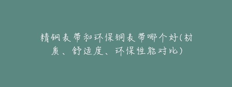 精鋼表帶和環(huán)保銅表帶哪個(gè)好(材質(zhì)、舒適度、環(huán)保性能對(duì)比)