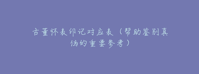 古董懷表印記對(duì)應(yīng)表（幫助鑒別真?zhèn)蔚闹匾獏⒖迹? title=