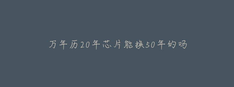 萬年歷20年芯片能換50年的嗎