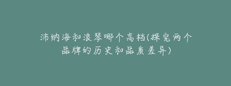 沛納海和浪琴哪個高檔(探究兩個品牌的歷史和品質(zhì)差異)