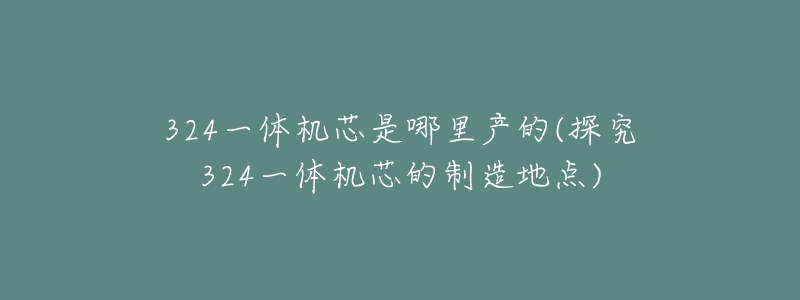 324一體機(jī)芯是哪里產(chǎn)的(探究324一體機(jī)芯的制造地點(diǎn))