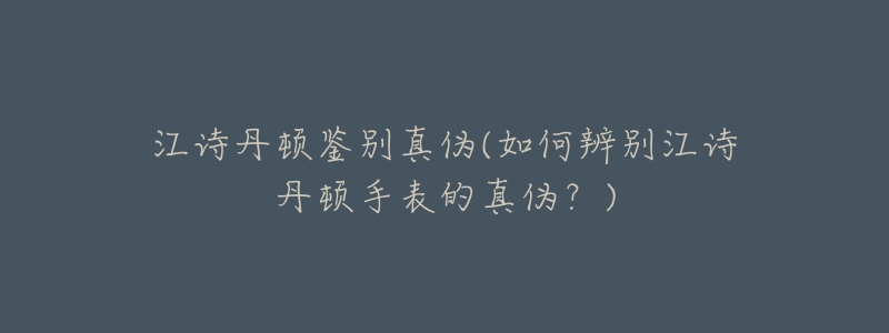 江詩丹頓鑒別真?zhèn)?如何辨別江詩丹頓手表的真?zhèn)危?