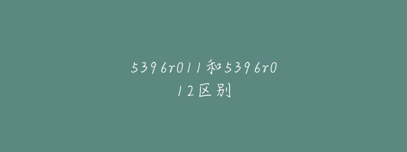 5396r011和5396r012區(qū)別