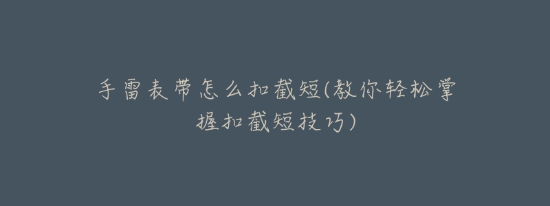 手雷表帶怎么扣截短(教你輕松掌握扣截短技巧)