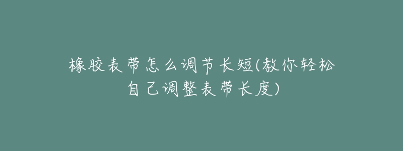 橡膠表帶怎么調(diào)節(jié)長短(教你輕松自己調(diào)整表帶長度)