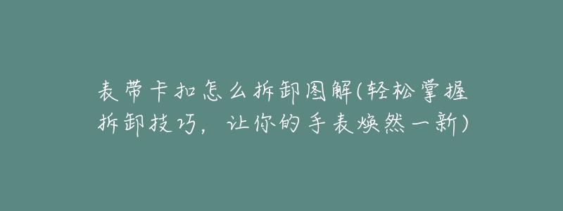 表帶卡扣怎么拆卸圖解(輕松掌握拆卸技巧，讓你的手表煥然一新)