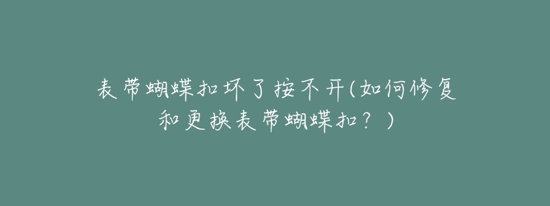 表帶蝴蝶扣壞了按不開(kāi)(如何修復(fù)和更換表帶蝴蝶扣？)