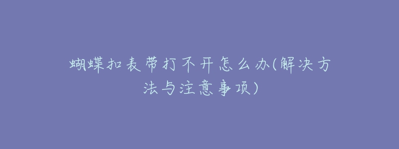 蝴蝶扣表帶打不開怎么辦(解決方法與注意事項(xiàng))