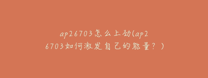 ap26703怎么上勁(ap26703如何激發(fā)自己的能量？)