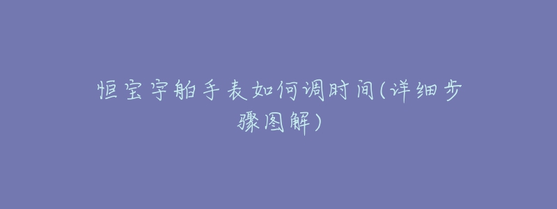 恒寶宇舶手表如何調(diào)時(shí)間(詳細(xì)步驟圖解)