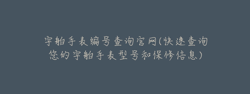 宇舶手表編號查詢官網(wǎng)(快速查詢您的宇舶手表型號和保修信息)