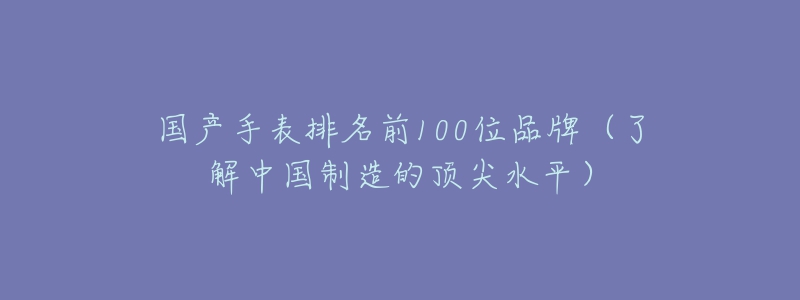 國(guó)產(chǎn)手表排名前100位品牌（了解中國(guó)制造的頂尖水平）