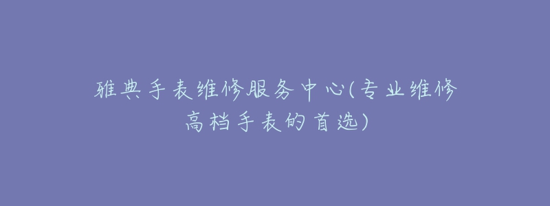 雅典手表維修服務中心(專業(yè)維修高檔手表的首選)