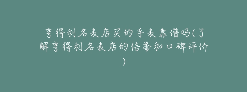 亨得利名表店買的手表靠譜嗎(了解亨得利名表店的信譽(yù)和口碑評(píng)價(jià))