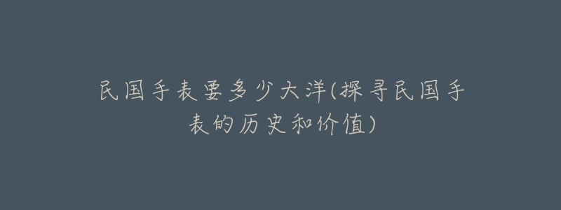 民國(guó)手表要多少大洋(探尋民國(guó)手表的歷史和價(jià)值)