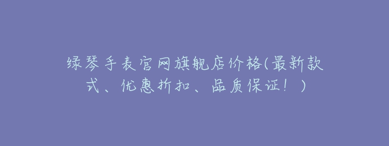 綠琴手表官網(wǎng)旗艦店價格(最新款式、優(yōu)惠折扣、品質(zhì)保證！)