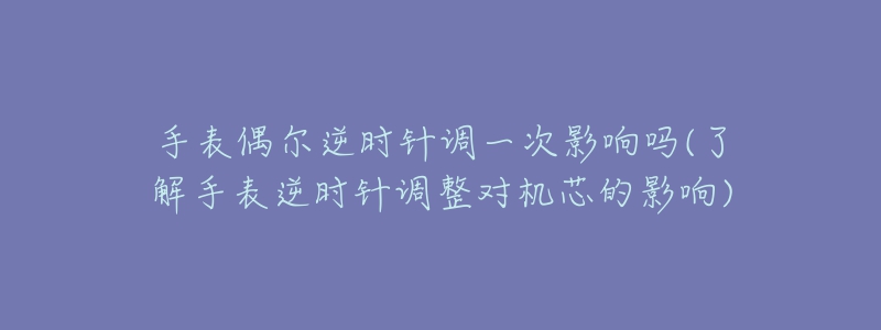 手表偶爾逆時針調(diào)一次影響嗎(了解手表逆時針調(diào)整對機芯的影響)