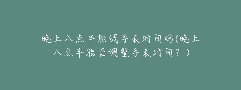 晚上八點半能調手表時間嗎(晚上八點半能否調整手表時間？)