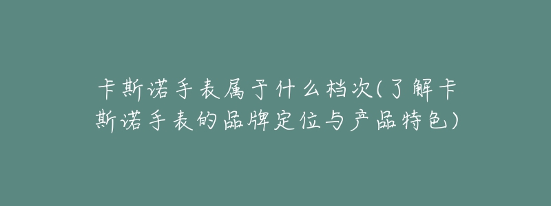 卡斯諾手表屬于什么檔次(了解卡斯諾手表的品牌定位與產(chǎn)品特色)