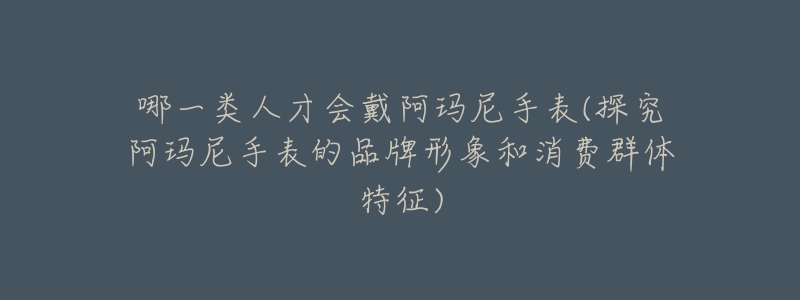 哪一類人才會(huì)戴阿瑪尼手表(探究阿瑪尼手表的品牌形象和消費(fèi)群體特征)