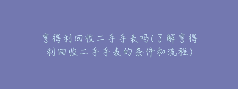 亨得利回收二手手表嗎(了解亨得利回收二手手表的條件和流程)