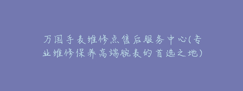 萬(wàn)國(guó)手表維修點(diǎn)售后服務(wù)中心(專業(yè)維修保養(yǎng)高端腕表的首選之地)