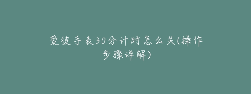 愛彼手表30分計(jì)時怎么關(guān)(操作步驟詳解)