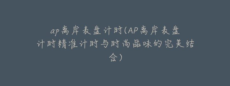 ap離岸表盤計(jì)時(shí)(AP離岸表盤計(jì)時(shí)精準(zhǔn)計(jì)時(shí)與時(shí)尚品味的完美結(jié)合)