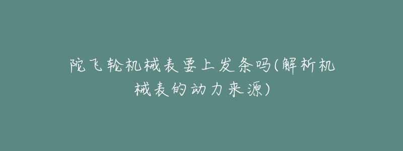 陀飛輪機(jī)械表要上發(fā)條嗎(解析機(jī)械表的動(dòng)力來(lái)源)