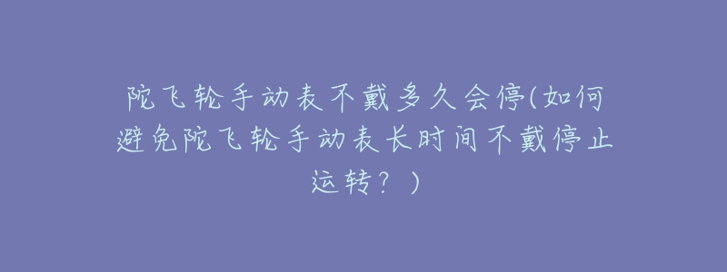 陀飛輪手動表不戴多久會停(如何避免陀飛輪手動表長時間不戴停止運轉(zhuǎn)？)